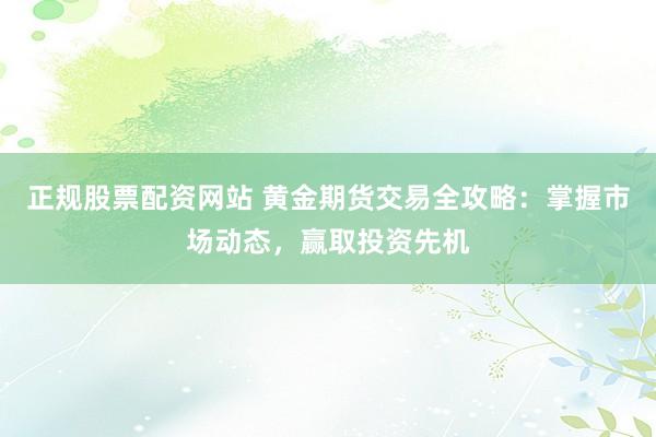 正规股票配资网站 黄金期货交易全攻略:掌握市场动态,赢取投资先机