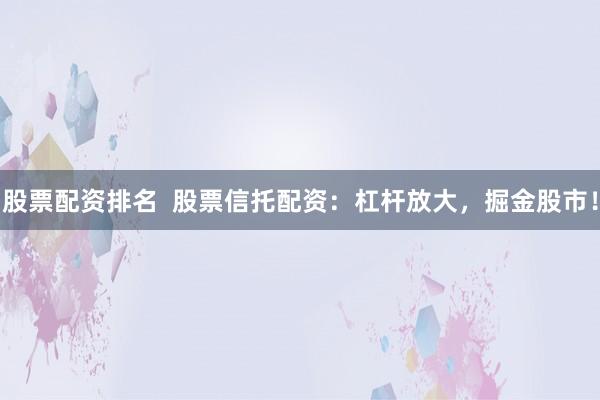 股票配资排名  股票信托配资：杠杆放大，掘金股市！