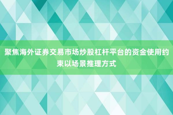 聚焦海外证券交易市场炒股杠杆平台的资金使用约束以场景推理方式