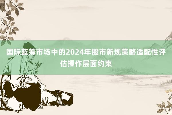 国际蓝筹市场中的2024年股市新规策略适配性评估操作层面约束
