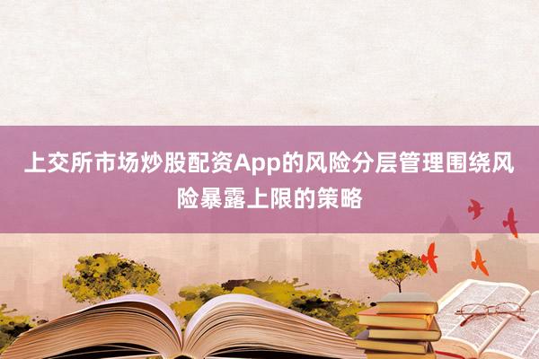 上交所市场炒股配资App的风险分层管理围绕风险暴露上限的策略