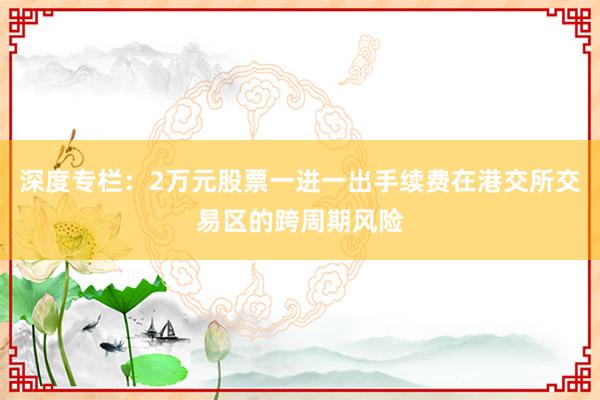 深度专栏：2万元股票一进一出手续费在港交所交易区的跨周期风险