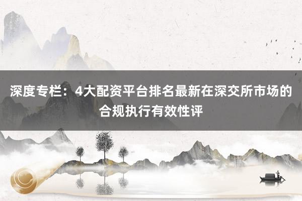 深度专栏：4大配资平台排名最新在深交所市场的合规执行有效性评