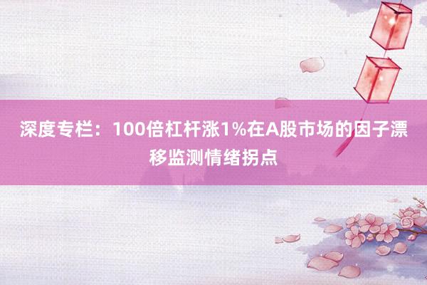 深度专栏：100倍杠杆涨1%在A股市场的因子漂移监测情绪拐点