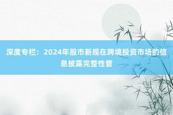 深度专栏：2024年股市新规在跨境投资市场的信息披露完整性管