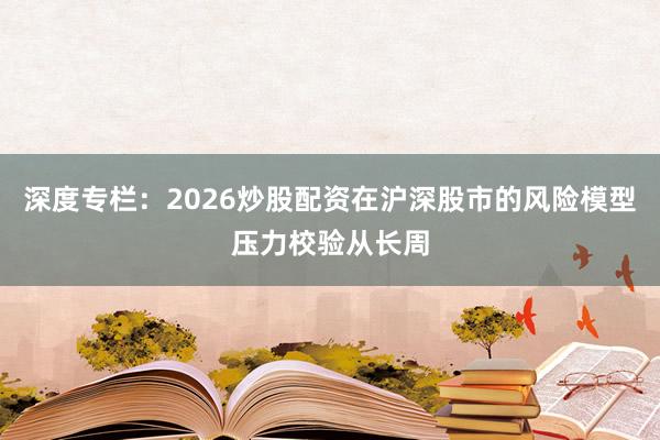深度专栏：2026炒股配资在沪深股市的风险模型压力校验从长周