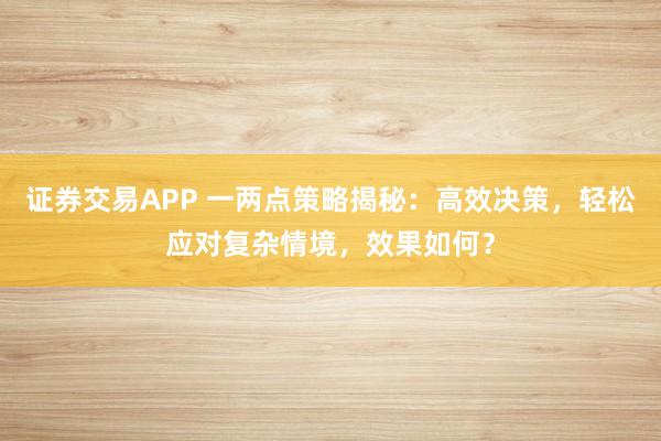证券交易APP 一两点策略揭秘：高效决策，轻松应对复杂情境，效果如何？