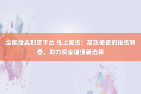 全国股票配资平台 线上配资：高效便捷的投资利器，助力资金增值新选择