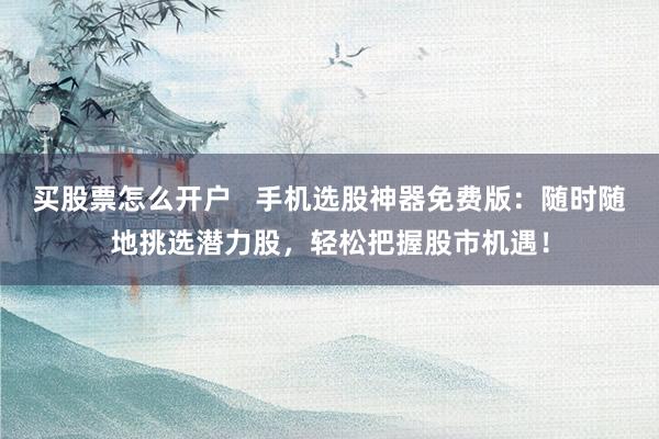 买股票怎么开户   手机选股神器免费版：随时随地挑选潜力股，轻松把握股市机遇！