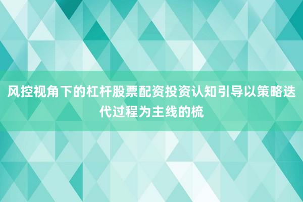 风控视角下的杠杆股票配资投资认知引导以策略迭代过程为主线的梳