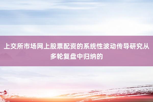 上交所市场网上股票配资的系统性波动传导研究从多轮复盘中归纳的
