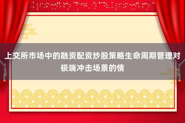 上交所市场中的融资配资炒股策略生命周期管理对极端冲击场景的情