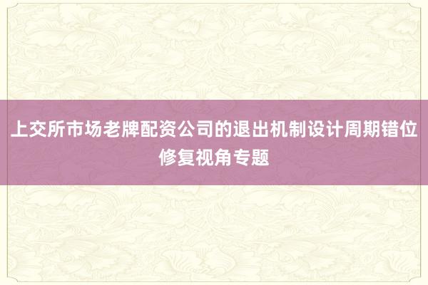 上交所市场老牌配资公司的退出机制设计周期错位修复视角专题
