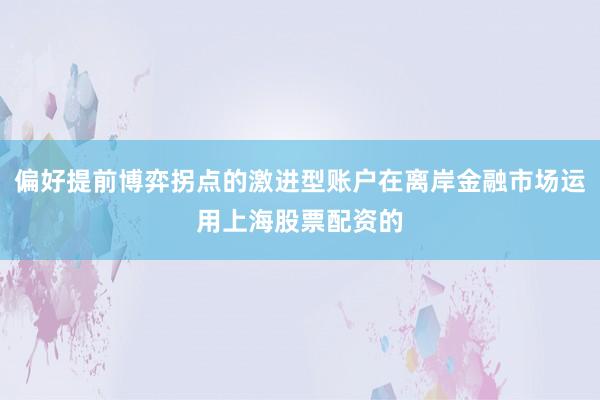 偏好提前博弈拐点的激进型账户在离岸金融市场运用上海股票配资的