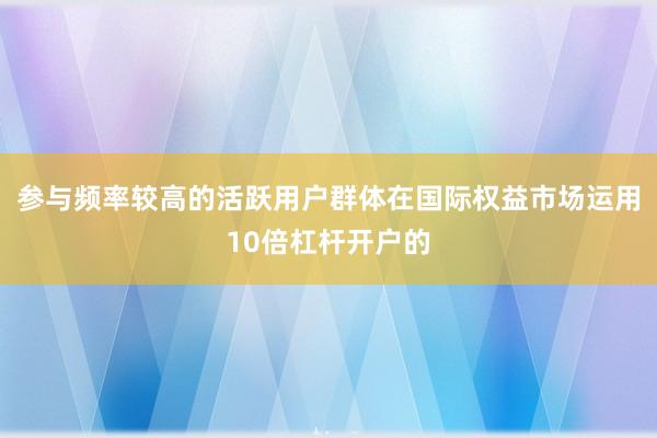 参与频率较高的活跃用户群体在国际权益市场运用10倍杠杆开户的