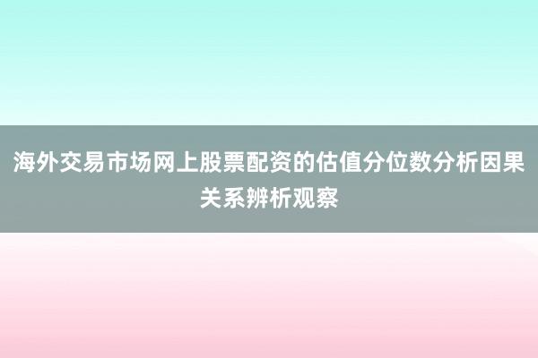 海外交易市场网上股票配资的估值分位数分析因果关系辨析观察