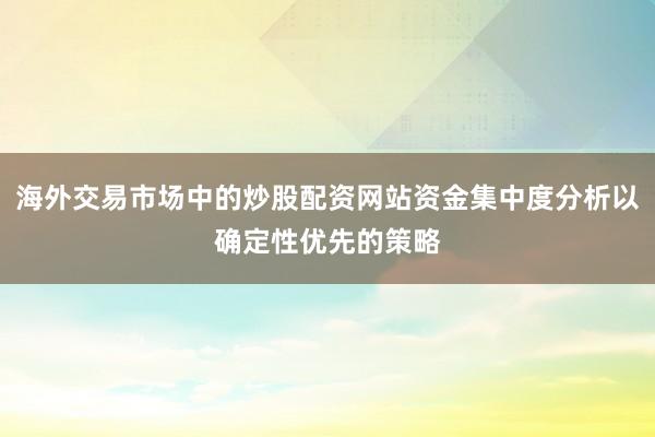 海外交易市场中的炒股配资网站资金集中度分析以确定性优先的策略