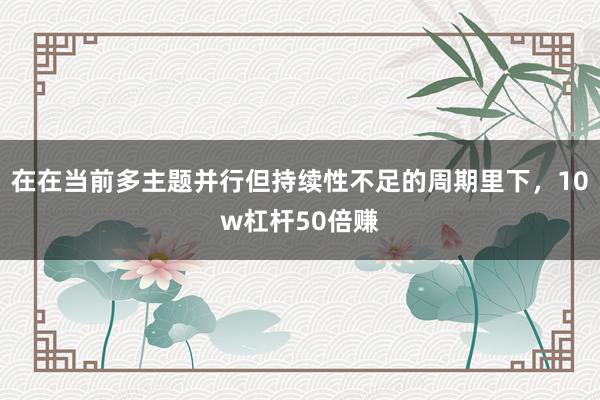 在在当前多主题并行但持续性不足的周期里下，10w杠杆50倍赚