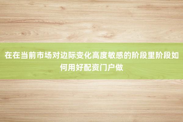 在在当前市场对边际变化高度敏感的阶段里阶段如何用好配资门户做