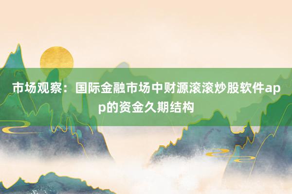 市场观察：国际金融市场中财源滚滚炒股软件app的资金久期结构