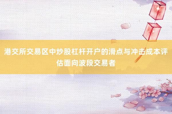 港交所交易区中炒股杠杆开户的滑点与冲击成本评估面向波段交易者
