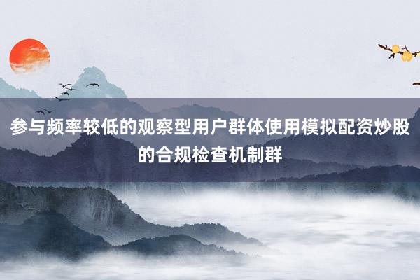 参与频率较低的观察型用户群体使用模拟配资炒股的合规检查机制群