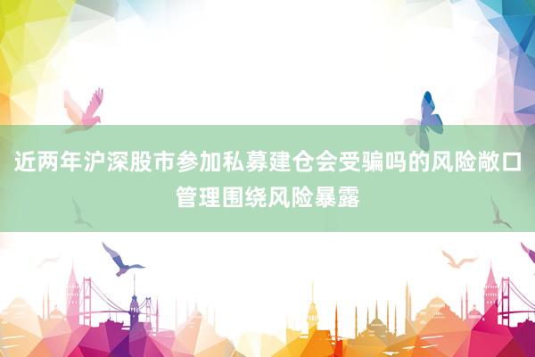 近两年沪深股市参加私募建仓会受骗吗的风险敞口管理围绕风险暴露