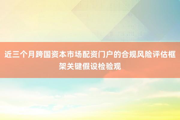 近三个月跨国资本市场配资门户的合规风险评估框架关键假设检验观