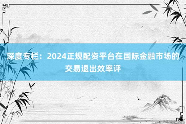 深度专栏：2024正规配资平台在国际金融市场的交易退出效率评