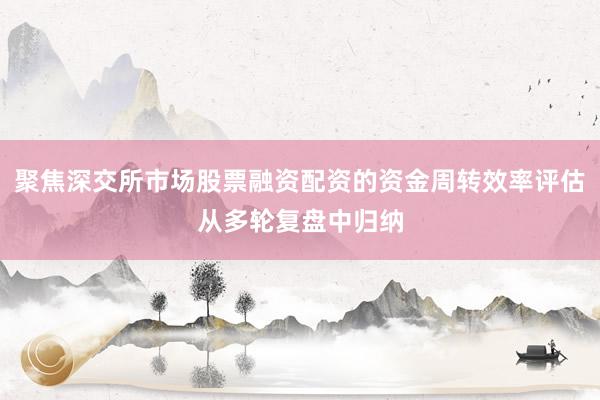 聚焦深交所市场股票融资配资的资金周转效率评估从多轮复盘中归纳