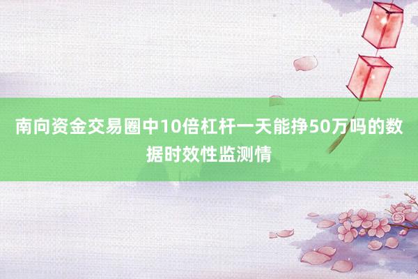 南向资金交易圈中10倍杠杆一天能挣50万吗的数据时效性监测情