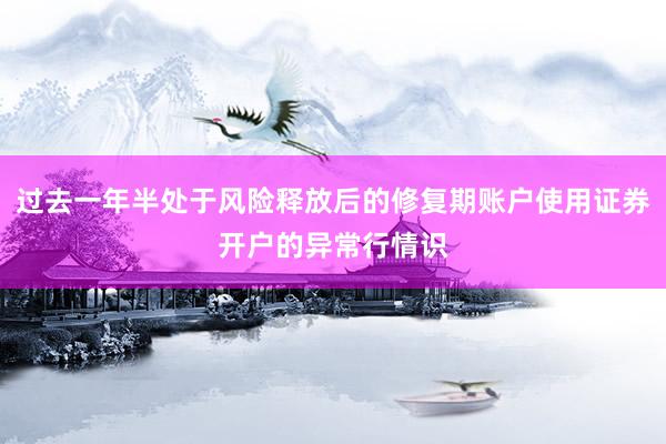 过去一年半处于风险释放后的修复期账户使用证券开户的异常行情识