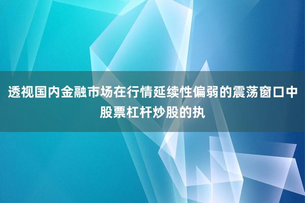 透视国内金融市场在行情延续性偏弱的震荡窗口中股票杠杆炒股的执