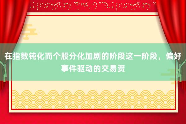 在指数钝化而个股分化加剧的阶段这一阶段，偏好事件驱动的交易资