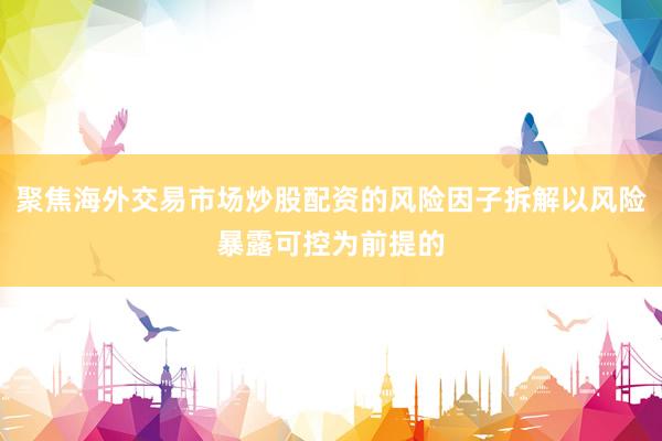 聚焦海外交易市场炒股配资的风险因子拆解以风险暴露可控为前提的