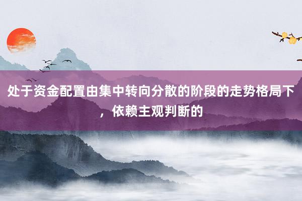 处于资金配置由集中转向分散的阶段的走势格局下，依赖主观判断的