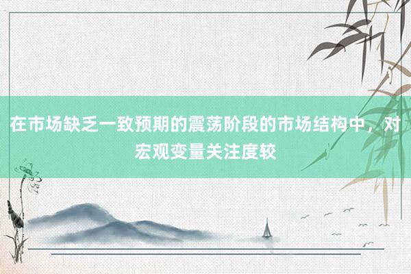 在市场缺乏一致预期的震荡阶段的市场结构中，对宏观变量关注度较