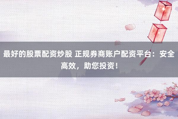 最好的股票配资炒股 正规券商账户配资平台：安全高效，助您投资！
