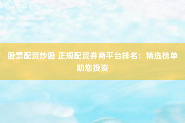 股票配资炒股 正规配资券商平台排名：精选榜单助您投资