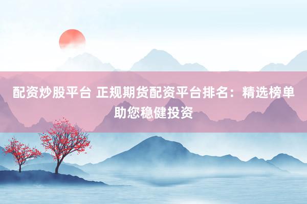 配资炒股平台 正规期货配资平台排名：精选榜单助您稳健投资