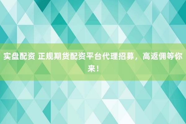 实盘配资 正规期货配资平台代理招募，高返佣等你来！
