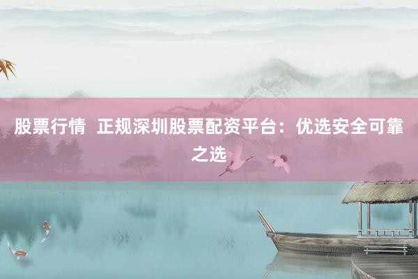 股票行情  正规深圳股票配资平台：优选安全可靠之选