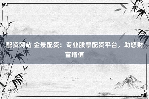 配资网站 金景配资：专业股票配资平台，助您财富增值