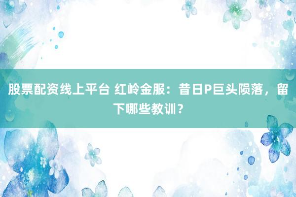 股票配资线上平台 红岭金服：昔日P巨头陨落，留下哪些教训？