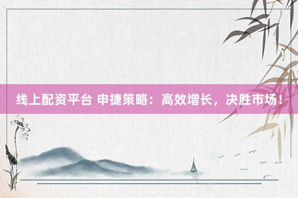 线上配资平台 申捷策略：高效增长，决胜市场！