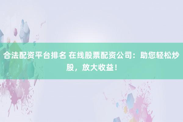 合法配资平台排名 在线股票配资公司：助您轻松炒股，放大收益！