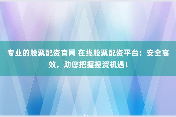 专业的股票配资官网 在线股票配资平台：安全高效，助您把握投资机遇！