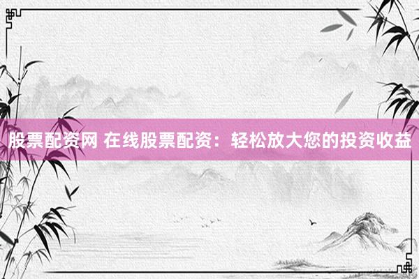 股票配资网 在线股票配资：轻松放大您的投资收益