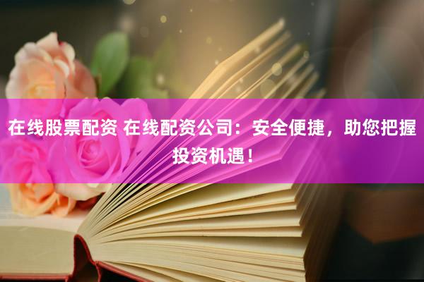 在线股票配资 在线配资公司：安全便捷，助您把握投资机遇！