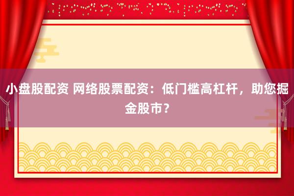 小盘股配资 网络股票配资：低门槛高杠杆，助您掘金股市？